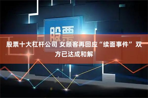 股票十大杠杆公司 女顾客再回应“续面事件” 双方已达成和解