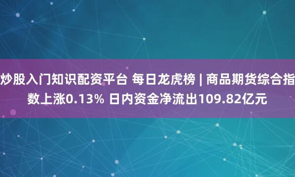 炒股入门知识配资平台 每日龙虎榜 | 商品期货综合指数上涨0.13% 日内资金净流出109.82亿元