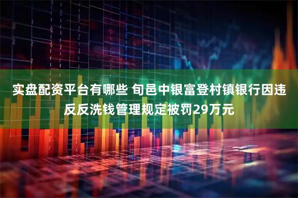 实盘配资平台有哪些 旬邑中银富登村镇银行因违反反洗钱管理规定被罚29万元