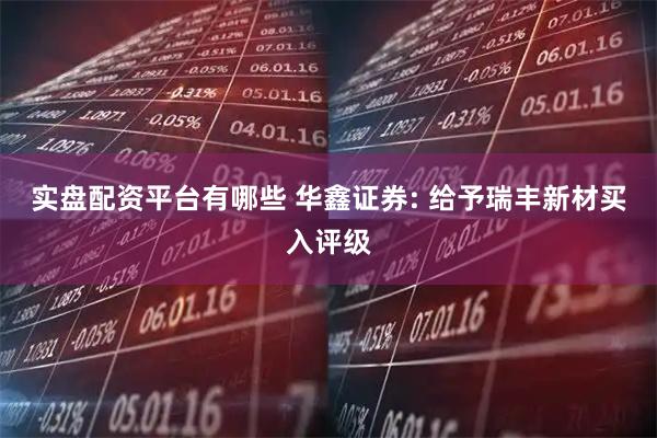 实盘配资平台有哪些 华鑫证券: 给予瑞丰新材买入评级