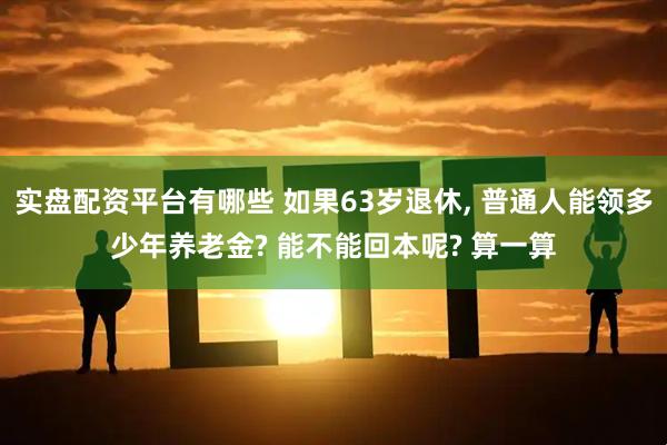 实盘配资平台有哪些 如果63岁退休, 普通人能领多少年养老金? 能不能回本呢? 算一算