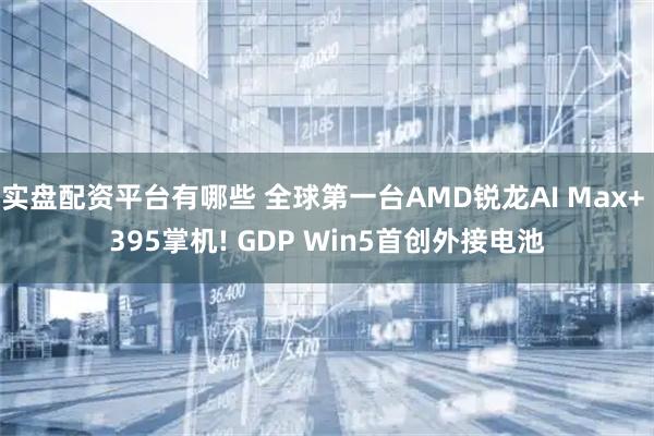 实盘配资平台有哪些 全球第一台AMD锐龙AI Max+ 395掌机! GDP Win5首创外接电池