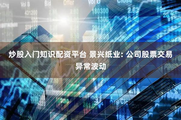 炒股入门知识配资平台 景兴纸业: 公司股票交易异常波动