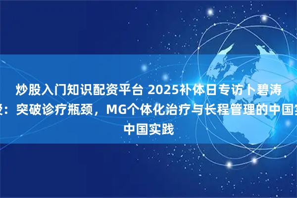 炒股入门知识配资平台 2025补体日专访卜碧涛教授：突破诊疗瓶颈，MG个体化治疗与长程管理的中国实践