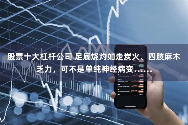 股票十大杠杆公司 足底烧灼如走炭火、四肢麻木乏力，可不是单纯神经病变……