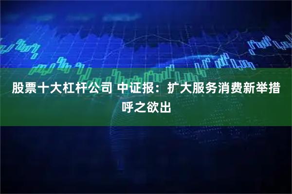 股票十大杠杆公司 中证报：扩大服务消费新举措呼之欲出