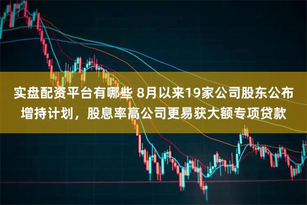实盘配资平台有哪些 8月以来19家公司股东公布增持计划，股息率高公司更易获大额专项贷款