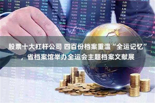 股票十大杠杆公司 四百份档案重温“全运记忆”，省档案馆举办全运会主题档案文献展