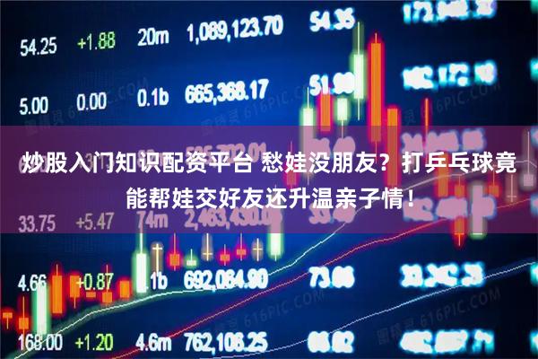 炒股入门知识配资平台 愁娃没朋友？打乒乓球竟能帮娃交好友还升温亲子情！
