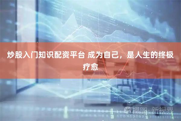 炒股入门知识配资平台 成为自己，是人生的终极疗愈