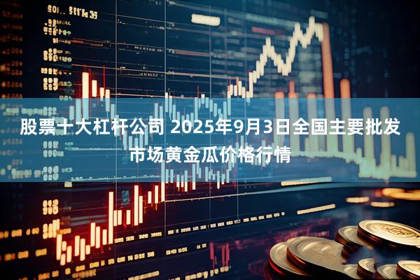 股票十大杠杆公司 2025年9月3日全国主要批发市场黄金瓜价格行情
