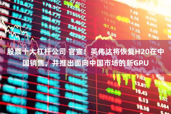 股票十大杠杆公司 官宣！英伟达将恢复H20在中国销售，并推出面向中国市场的新GPU