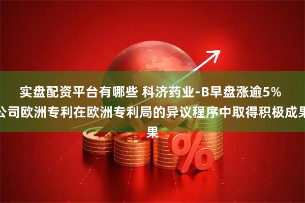 实盘配资平台有哪些 科济药业-B早盘涨逾5% 公司欧洲专利在欧洲专利局的异议程序中取得积极成果