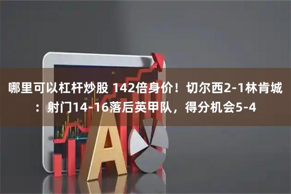 哪里可以杠杆炒股 142倍身价！切尔西2-1林肯城：射门14-16落后英甲队，得分机会5-4
