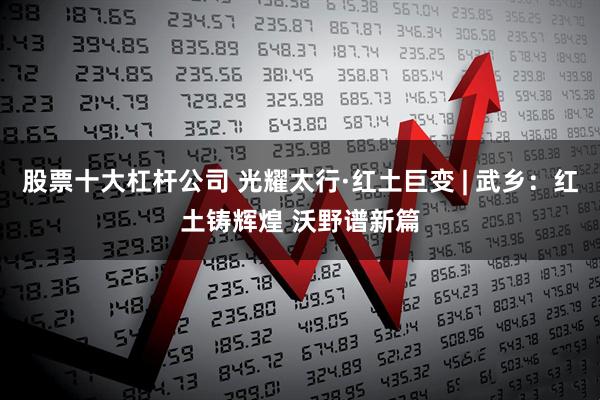 股票十大杠杆公司 光耀太行·红土巨变&#32;|&#32;武乡：红土铸辉煌&#32;沃野谱新篇
