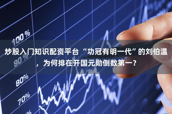 炒股入门知识配资平台 “功冠有明一代”的刘伯温，为何排在开国元勋倒数第一？