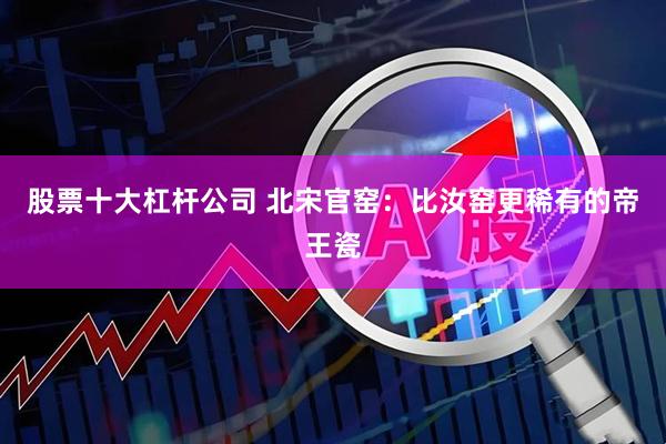 股票十大杠杆公司 北宋官窑：比汝窑更稀有的帝王瓷