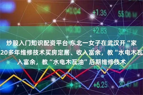 炒股入门知识配资平台 东北一女子在武汉开“家修班”引关注：靠20多年维修技术买房定居、收入富余，教“水电木瓦油”后期维修技术