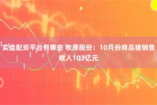 实盘配资平台有哪些 牧原股份：10月份商品猪销售收入103亿元