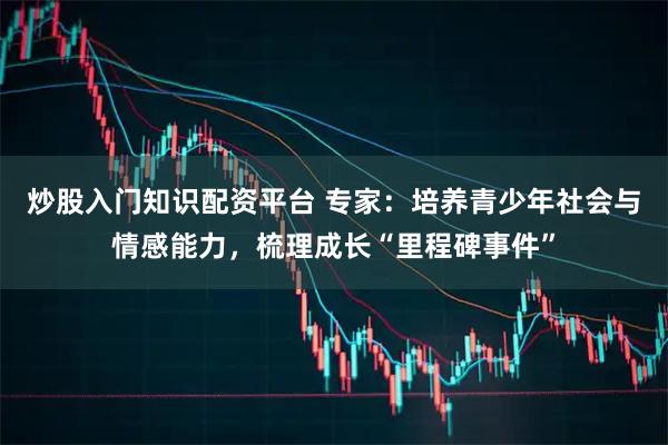 炒股入门知识配资平台 专家：培养青少年社会与情感能力，梳理成长“里程碑事件”