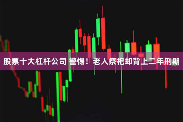 股票十大杠杆公司 警惕！老人祭祀却背上二年刑期