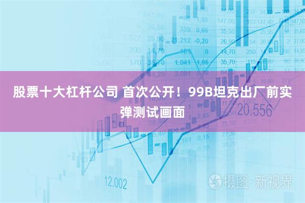 股票十大杠杆公司 首次公开！99B坦克出厂前实弹测试画面