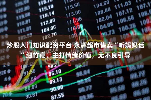 炒股入门知识配资平台 永辉超市售卖“听妈妈话”细竹鞭，主打情绪价值，无不良引导