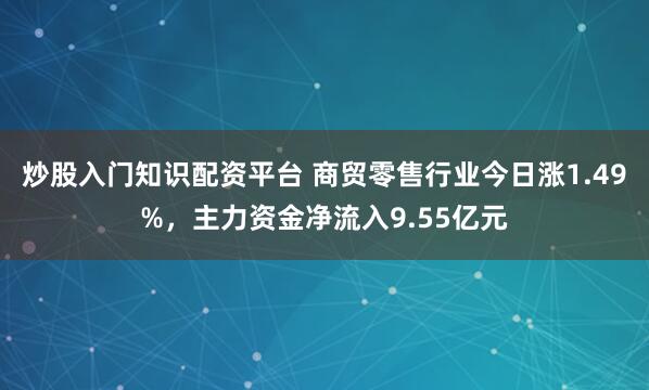 炒股入门知识配资平台 商贸零售行业今日涨1.49%，主力资金净流入9.55亿元