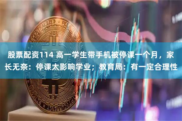 股票配资114 高一学生带手机被停课一个月，家长无奈：停课太影响学业；教育局：有一定合理性