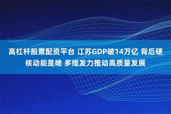 高杠杆股票配资平台 江苏GDP破14万亿 背后硬核动能是啥 多维发力推动高质量发展