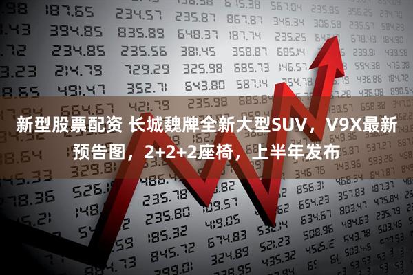 新型股票配资 长城魏牌全新大型SUV，V9X最新预告图，2+2+2座椅，上半年发布
