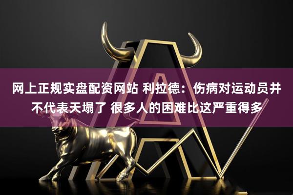 网上正规实盘配资网站 利拉德：伤病对运动员并不代表天塌了 很多人的困难比这严重得多