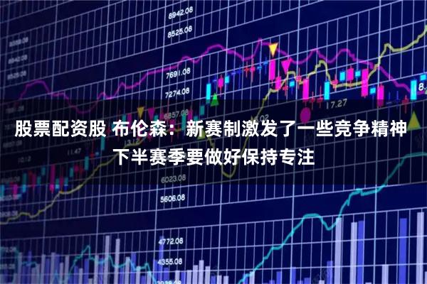 股票配资股 布伦森：新赛制激发了一些竞争精神 下半赛季要做好保持专注