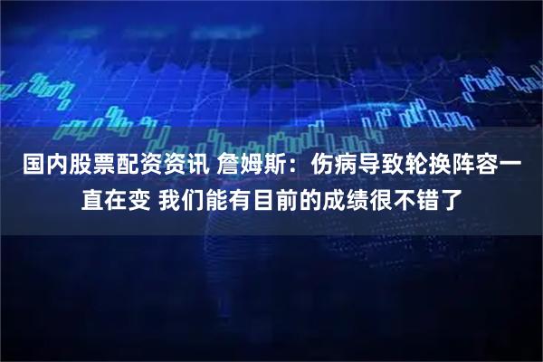 国内股票配资资讯 詹姆斯：伤病导致轮换阵容一直在变 我们能有目前的成绩很不错了