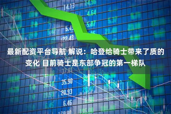 最新配资平台导航 解说：哈登给骑士带来了质的变化 目前骑士是东部争冠的第一梯队