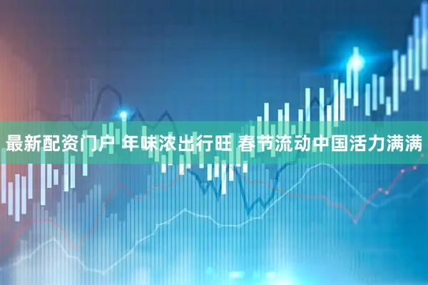 最新配资门户 年味浓出行旺 春节流动中国活力满满