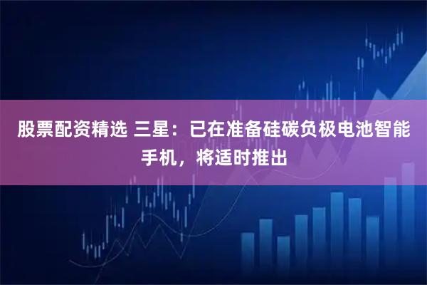 股票配资精选 三星：已在准备硅碳负极电池智能手机，将适时推出