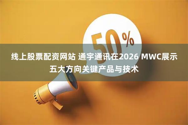 线上股票配资网站 通宇通讯在2026 MWC展示五大方向关键产品与技术