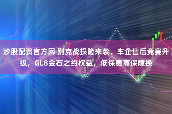 炒股配资官方网 别克战损险来袭，车企售后竞赛升级，GL8金石之约权益，低保费高保障换