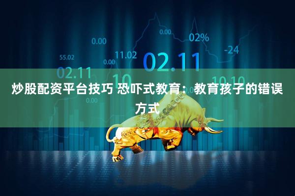 炒股配资平台技巧 恐吓式教育：教育孩子的错误方式