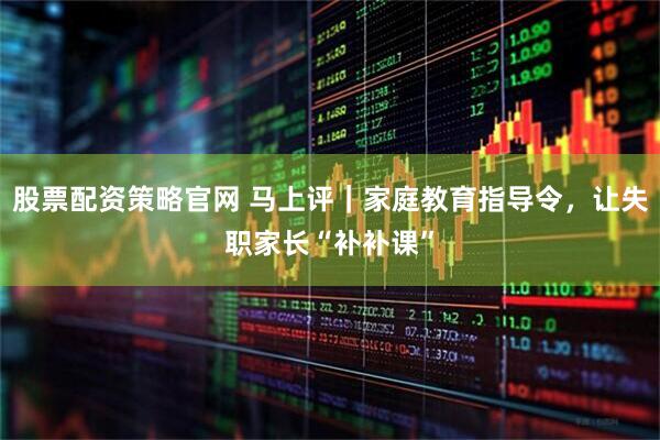 股票配资策略官网 马上评｜家庭教育指导令，让失职家长“补补课”