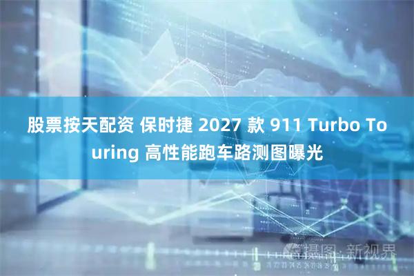 股票按天配资 保时捷 2027 款 911 Turbo Touring 高性能跑车路测图曝光