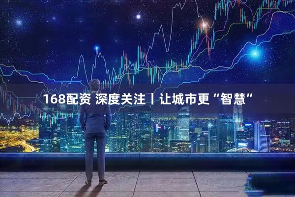 168配资 深度关注丨让城市更“智慧”
