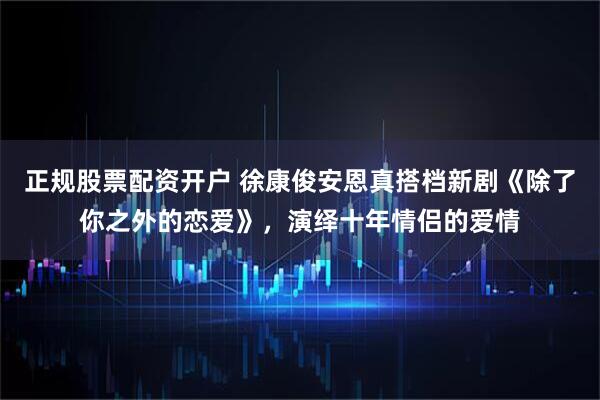 正规股票配资开户 徐康俊安恩真搭档新剧《除了你之外的恋爱》，演绎十年情侣的爱情