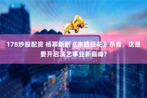 178炒股配资 杨幂新剧《末路狂花》杀青，这是要开启演艺事业新巅峰?