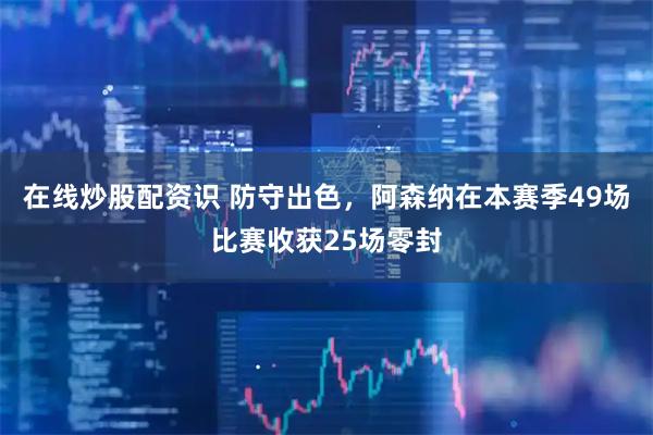 在线炒股配资识 防守出色，阿森纳在本赛季49场比赛收获25场零封