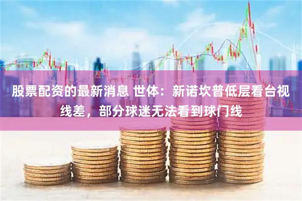 股票配资的最新消息 世体：新诺坎普低层看台视线差，部分球迷无法看到球门线