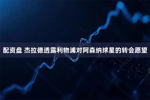 配资盘 杰拉德透露利物浦对阿森纳球星的转会愿望