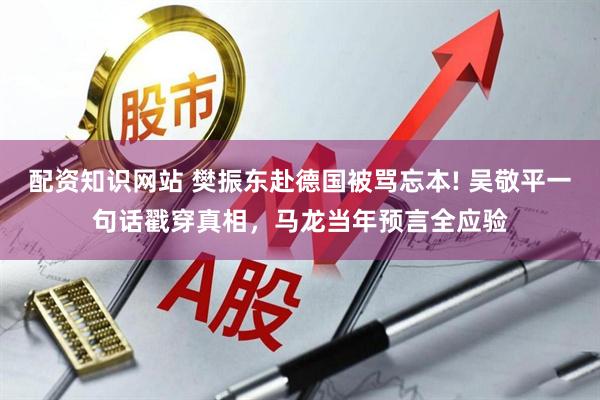配资知识网站 樊振东赴德国被骂忘本! 吴敬平一句话戳穿真相，马龙当年预言全应验