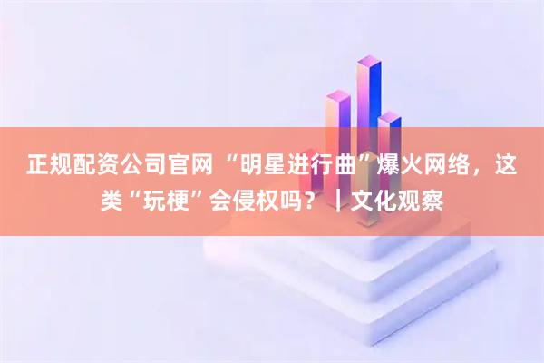正规配资公司官网 “明星进行曲”爆火网络，这类“玩梗”会侵权吗？｜文化观察